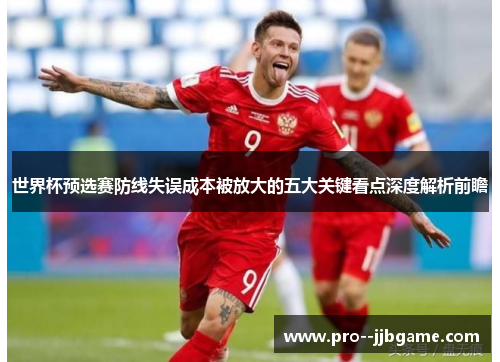 世界杯预选赛防线失误成本被放大的五大关键看点深度解析前瞻 世界杯预选赛防线失误成本被放大的五大关键看点深度解析前瞻