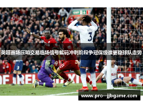 英超赛场压哨交易临场信号解码冲刺阶段争冠保级谁更稳球队走势