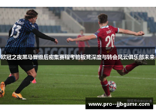欧冠之夜黑马晋级后密集赛程考验板凳深度与转会风云俱乐部未来