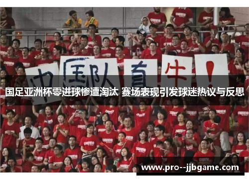 国足亚洲杯零进球惨遭淘汰 赛场表现引发球迷热议与反思 国足亚洲杯零进球惨遭淘汰 赛场表现引发球迷热议与反思