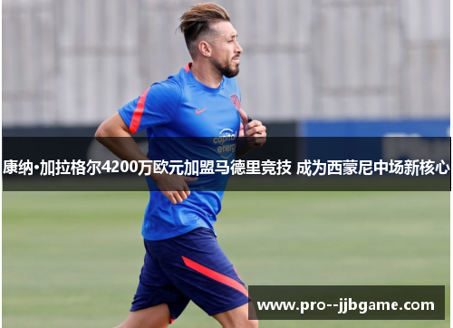 康纳·加拉格尔4200万欧元加盟马德里竞技 成为西蒙尼中场新核心 康纳·加拉格尔4200万欧元加盟马德里竞技 成为西蒙尼中场新核心