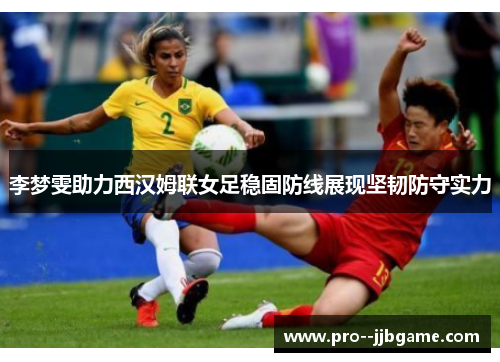 李梦雯助力西汉姆联女足稳固防线展现坚韧防守实力