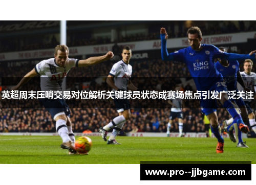 英超周末压哨交易对位解析关键球员状态成赛场焦点引发广泛关注