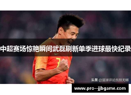 中超赛场惊艳瞬间武磊刷新单季进球最快纪录