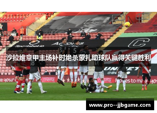 沙拉维意甲主场补时绝杀蒙扎助球队赢得关键胜利