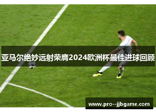 亚马尔绝妙远射荣膺2024欧洲杯最佳进球回顾 亚马尔绝妙远射荣膺2024欧洲杯最佳进球回顾