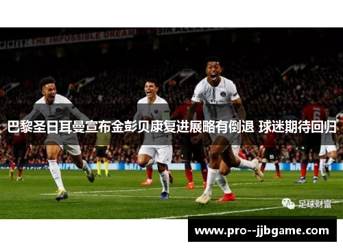 巴黎圣日耳曼宣布金彭贝康复进展略有倒退 球迷期待回归 巴黎圣日耳曼宣布金彭贝康复进展略有倒退 球迷期待回归