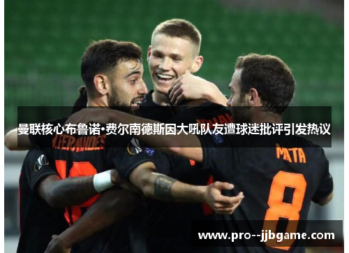 曼联核心布鲁诺·费尔南德斯因大吼队友遭球迷批评引发热议 曼联核心布鲁诺·费尔南德斯因大吼队友遭球迷批评引发热议