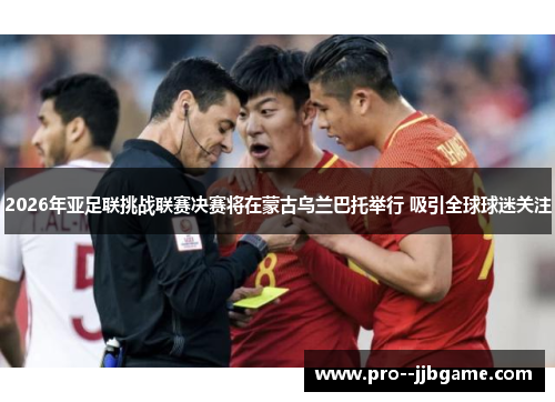 2026年亚足联挑战联赛决赛将在蒙古乌兰巴托举行 吸引全球球迷关注 2026年亚足联挑战联赛决赛将在蒙古乌兰巴托举行 吸引全球球迷关注