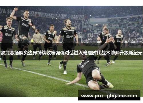 欧冠赛场胜负边界持续收窄强强对话进入毫厘时代战术博弈升级新纪元 欧冠赛场胜负边界持续收窄强强对话进入毫厘时代战术博弈升级新纪元