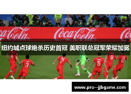 纽约城点球绝杀历史首冠 美职联总冠军荣耀加冕 纽约城点球绝杀历史首冠 美职联总冠军荣耀加冕